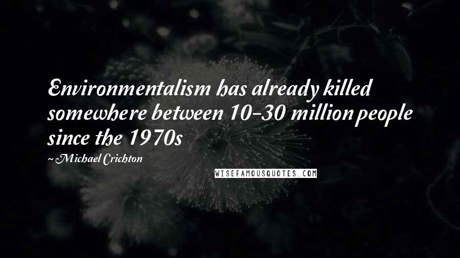 Michael Crichton Quotes: Environmentalism has already killed somewhere between 10-30 million people since the 1970s