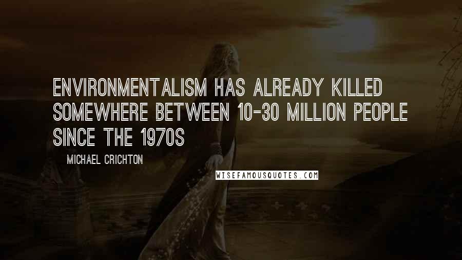 Michael Crichton Quotes: Environmentalism has already killed somewhere between 10-30 million people since the 1970s