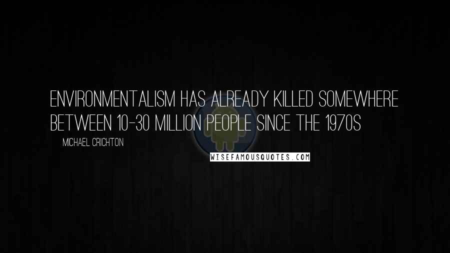 Michael Crichton Quotes: Environmentalism has already killed somewhere between 10-30 million people since the 1970s