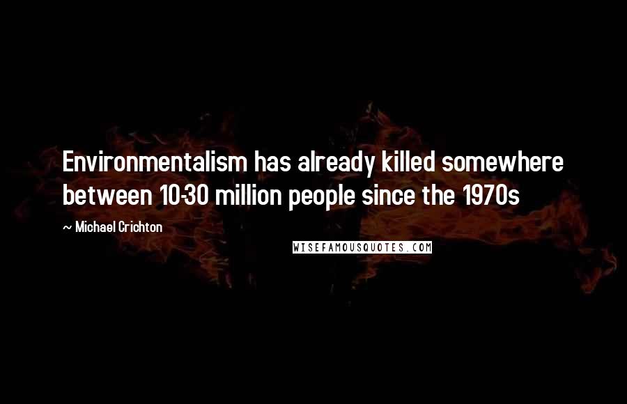 Michael Crichton Quotes: Environmentalism has already killed somewhere between 10-30 million people since the 1970s