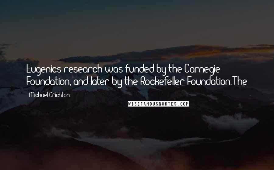 Michael Crichton Quotes: Eugenics research was funded by the Carnegie Foundation, and later by the Rockefeller Foundation. The