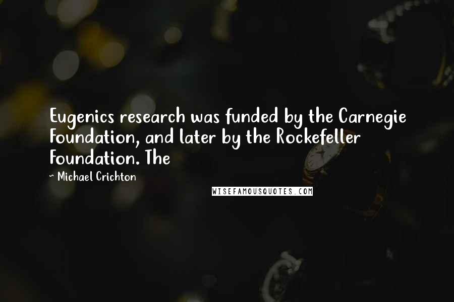 Michael Crichton Quotes: Eugenics research was funded by the Carnegie Foundation, and later by the Rockefeller Foundation. The