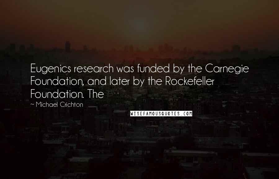 Michael Crichton Quotes: Eugenics research was funded by the Carnegie Foundation, and later by the Rockefeller Foundation. The
