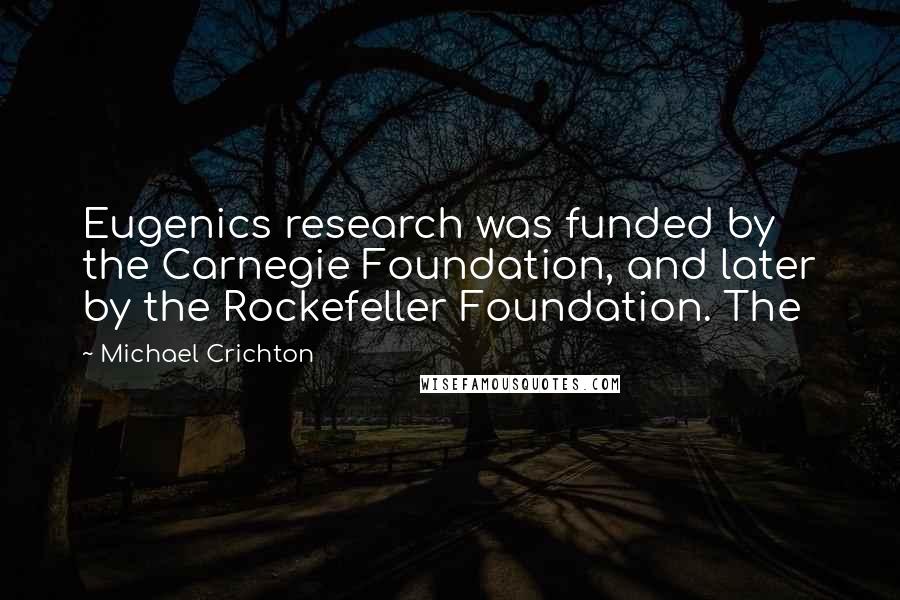 Michael Crichton Quotes: Eugenics research was funded by the Carnegie Foundation, and later by the Rockefeller Foundation. The