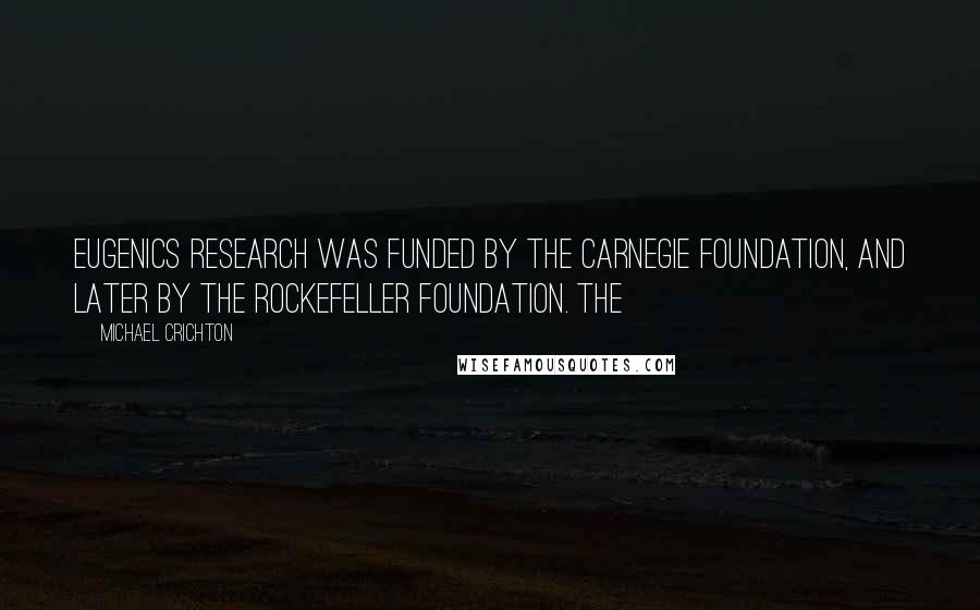 Michael Crichton Quotes: Eugenics research was funded by the Carnegie Foundation, and later by the Rockefeller Foundation. The