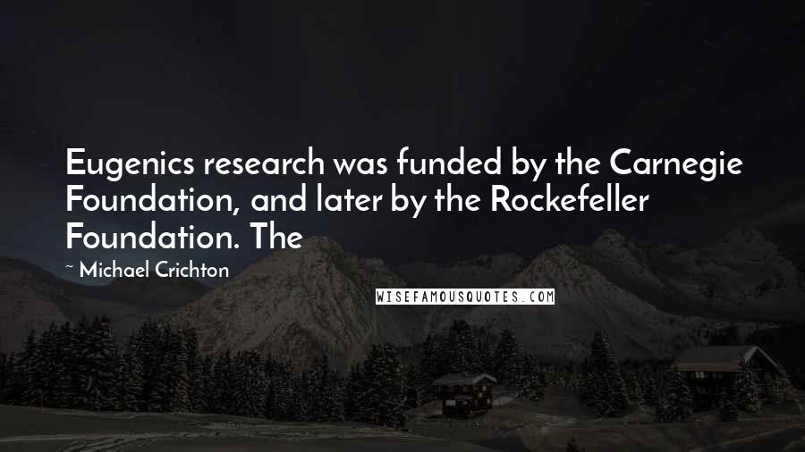 Michael Crichton Quotes: Eugenics research was funded by the Carnegie Foundation, and later by the Rockefeller Foundation. The