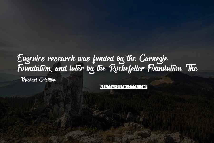 Michael Crichton Quotes: Eugenics research was funded by the Carnegie Foundation, and later by the Rockefeller Foundation. The