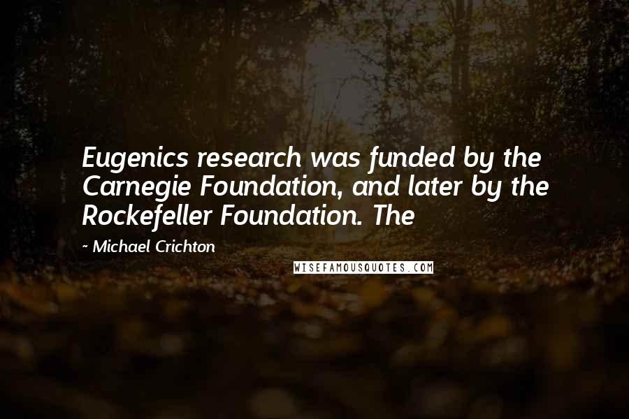 Michael Crichton Quotes: Eugenics research was funded by the Carnegie Foundation, and later by the Rockefeller Foundation. The