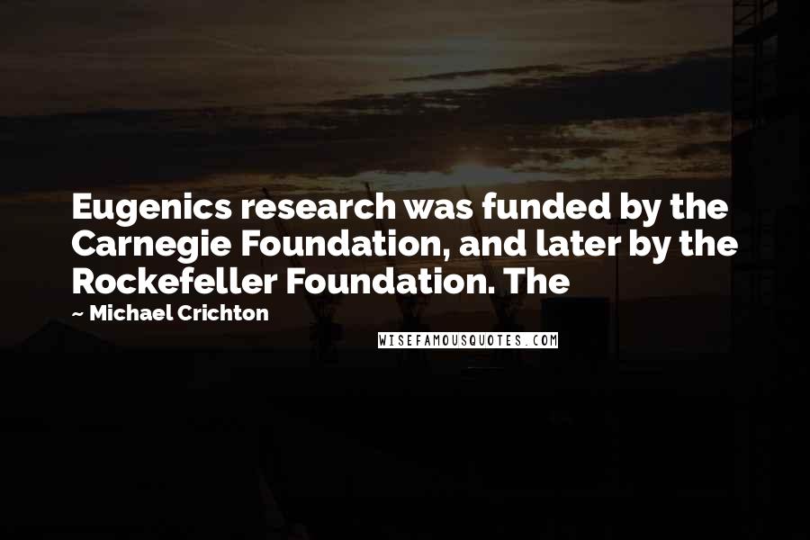 Michael Crichton Quotes: Eugenics research was funded by the Carnegie Foundation, and later by the Rockefeller Foundation. The