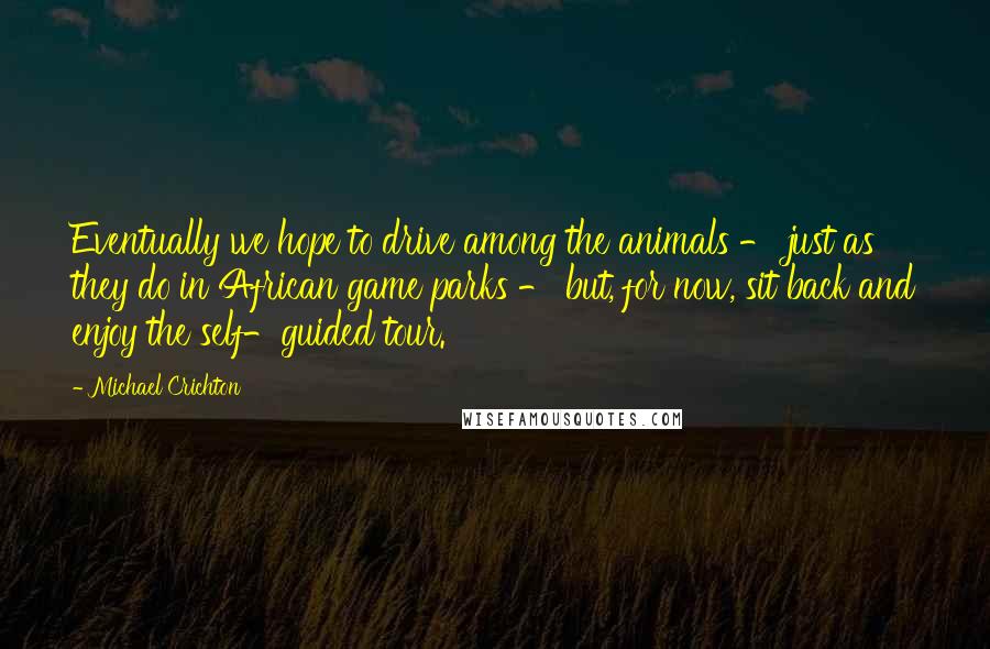 Michael Crichton Quotes: Eventually we hope to drive among the animals - just as they do in African game parks - but, for now, sit back and enjoy the self-guided tour.