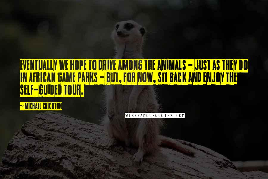 Michael Crichton Quotes: Eventually we hope to drive among the animals - just as they do in African game parks - but, for now, sit back and enjoy the self-guided tour.