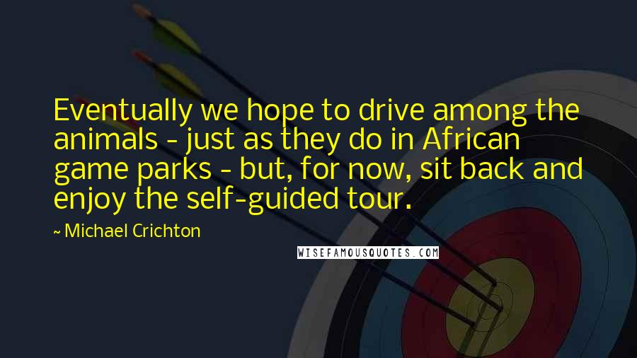 Michael Crichton Quotes: Eventually we hope to drive among the animals - just as they do in African game parks - but, for now, sit back and enjoy the self-guided tour.