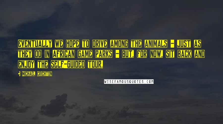 Michael Crichton Quotes: Eventually we hope to drive among the animals - just as they do in African game parks - but, for now, sit back and enjoy the self-guided tour.