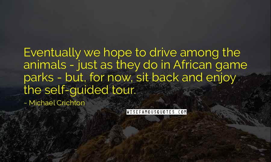 Michael Crichton Quotes: Eventually we hope to drive among the animals - just as they do in African game parks - but, for now, sit back and enjoy the self-guided tour.