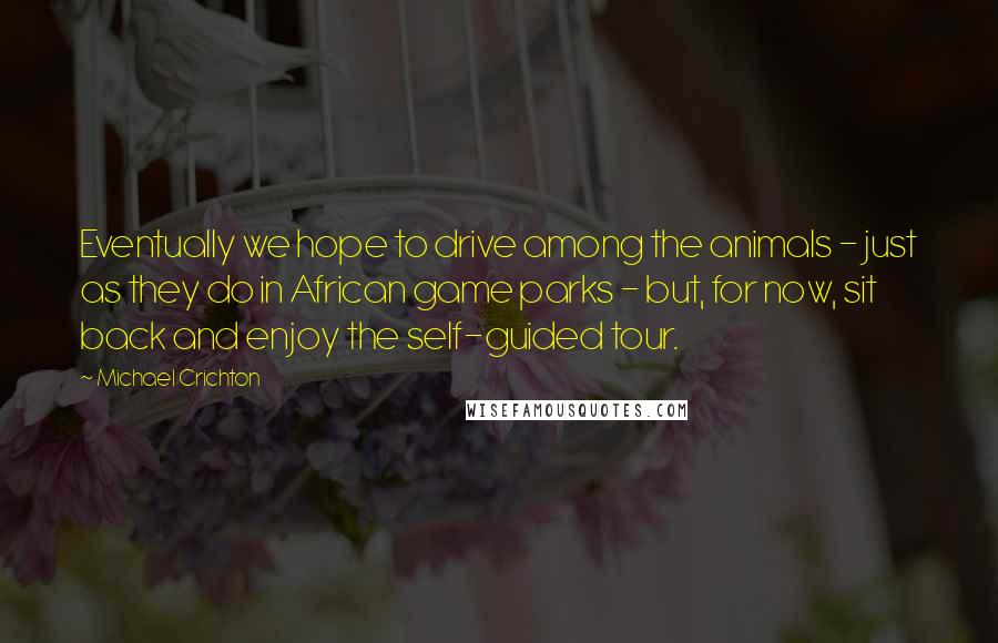 Michael Crichton Quotes: Eventually we hope to drive among the animals - just as they do in African game parks - but, for now, sit back and enjoy the self-guided tour.