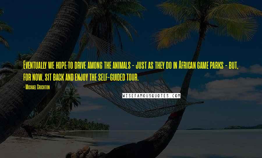 Michael Crichton Quotes: Eventually we hope to drive among the animals - just as they do in African game parks - but, for now, sit back and enjoy the self-guided tour.