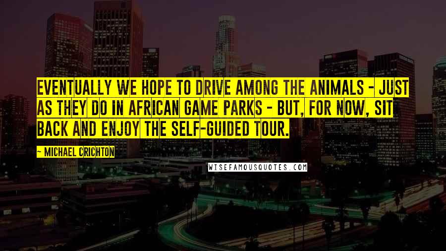 Michael Crichton Quotes: Eventually we hope to drive among the animals - just as they do in African game parks - but, for now, sit back and enjoy the self-guided tour.