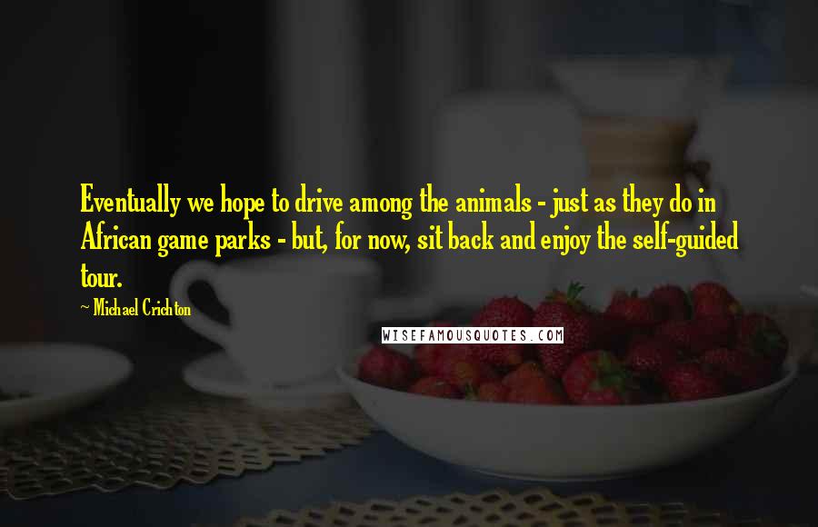 Michael Crichton Quotes: Eventually we hope to drive among the animals - just as they do in African game parks - but, for now, sit back and enjoy the self-guided tour.