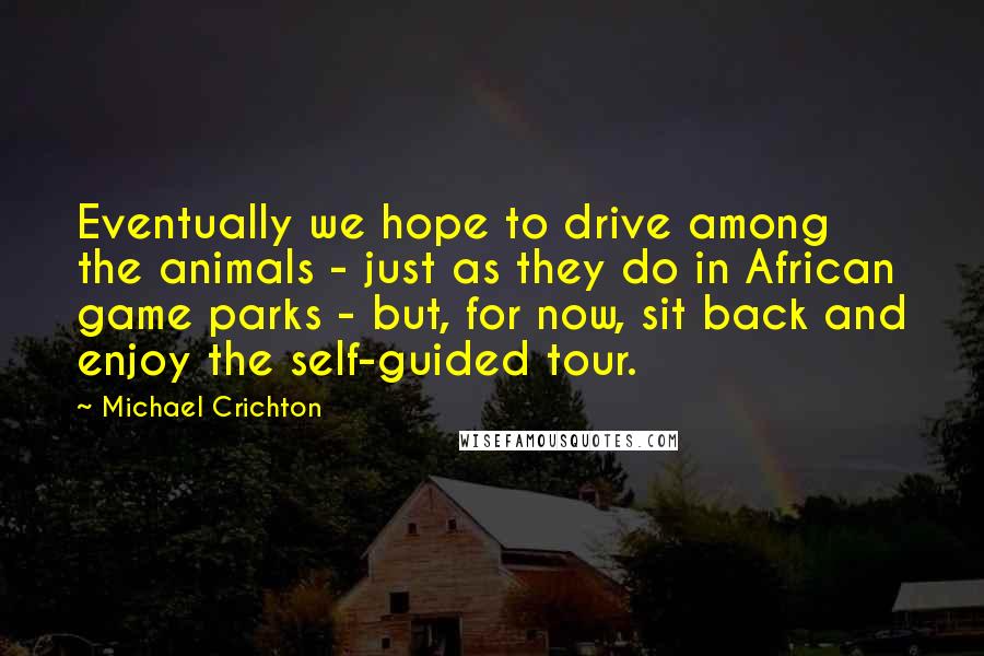 Michael Crichton Quotes: Eventually we hope to drive among the animals - just as they do in African game parks - but, for now, sit back and enjoy the self-guided tour.