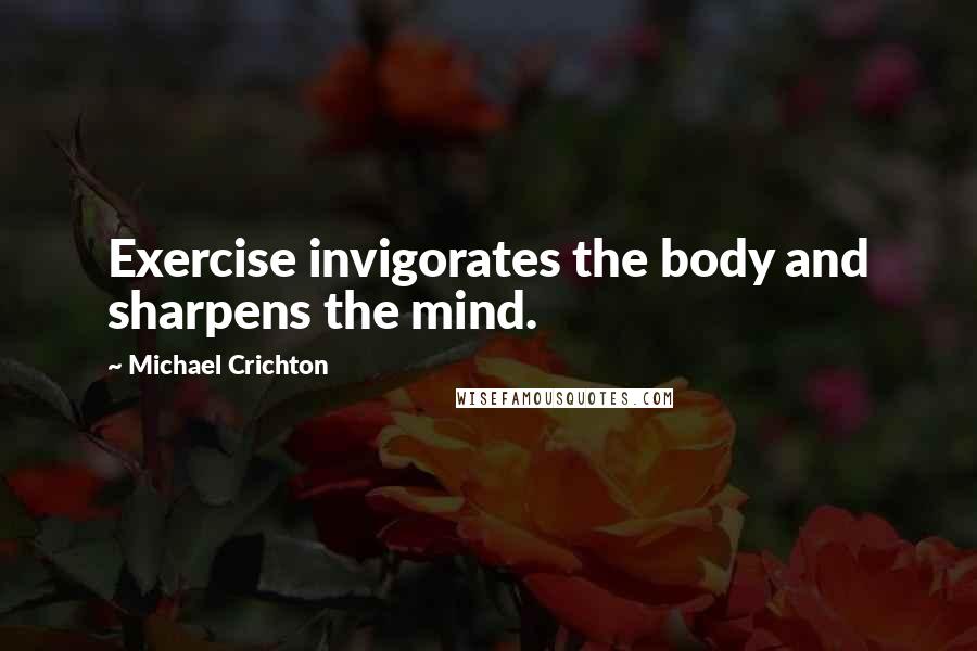 Michael Crichton Quotes: Exercise invigorates the body and sharpens the mind.