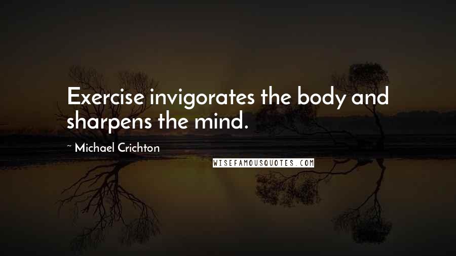 Michael Crichton Quotes: Exercise invigorates the body and sharpens the mind.