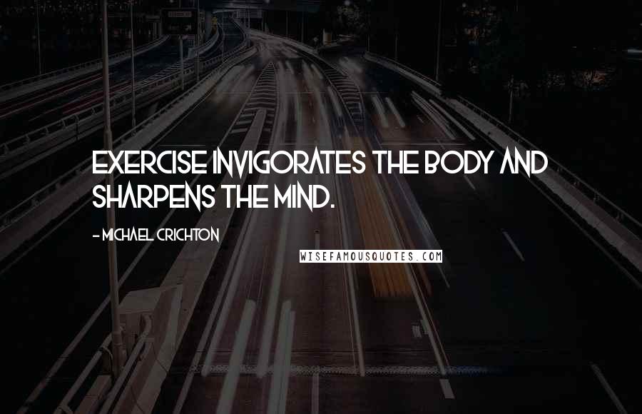 Michael Crichton Quotes: Exercise invigorates the body and sharpens the mind.