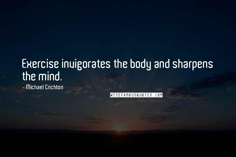 Michael Crichton Quotes: Exercise invigorates the body and sharpens the mind.