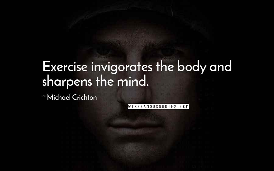 Michael Crichton Quotes: Exercise invigorates the body and sharpens the mind.