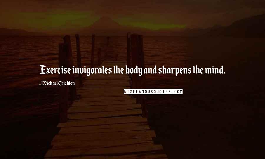 Michael Crichton Quotes: Exercise invigorates the body and sharpens the mind.