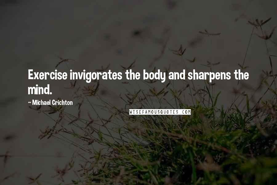 Michael Crichton Quotes: Exercise invigorates the body and sharpens the mind.