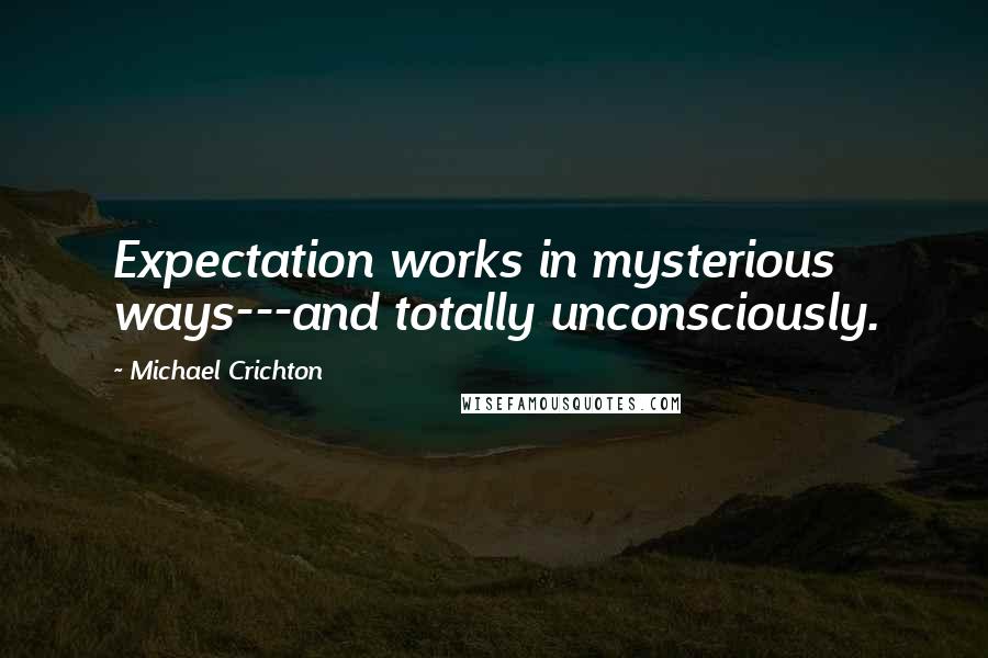 Michael Crichton Quotes: Expectation works in mysterious ways---and totally unconsciously.