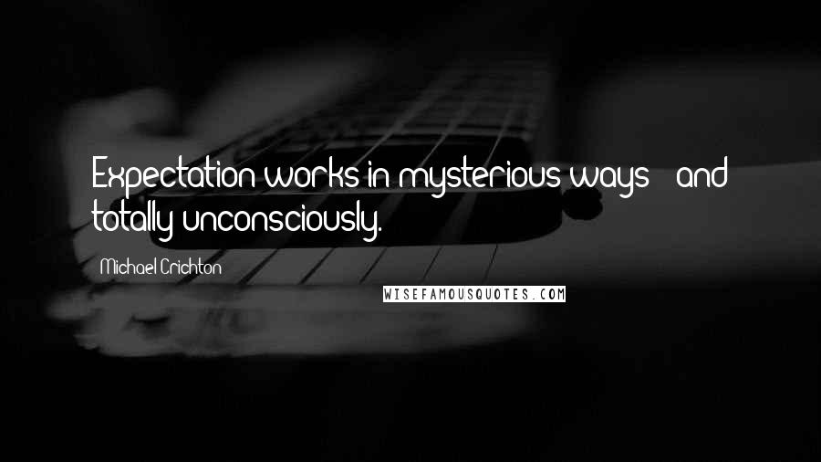 Michael Crichton Quotes: Expectation works in mysterious ways---and totally unconsciously.