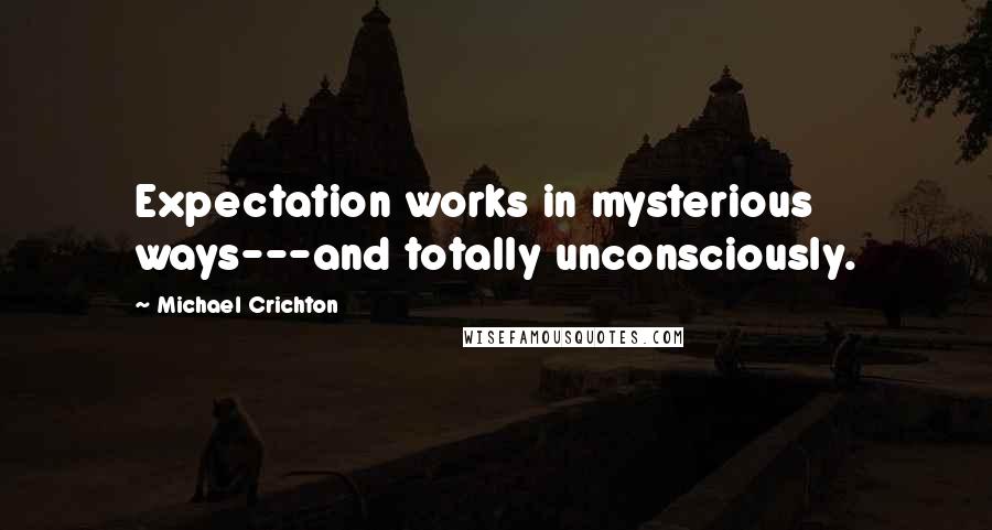 Michael Crichton Quotes: Expectation works in mysterious ways---and totally unconsciously.