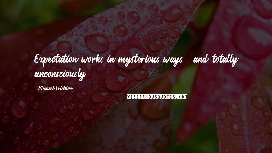 Michael Crichton Quotes: Expectation works in mysterious ways---and totally unconsciously.