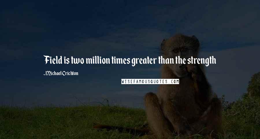 Michael Crichton Quotes: Field is two million times greater than the strength