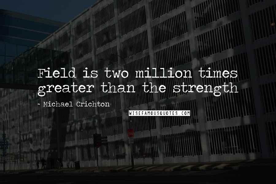 Michael Crichton Quotes: Field is two million times greater than the strength