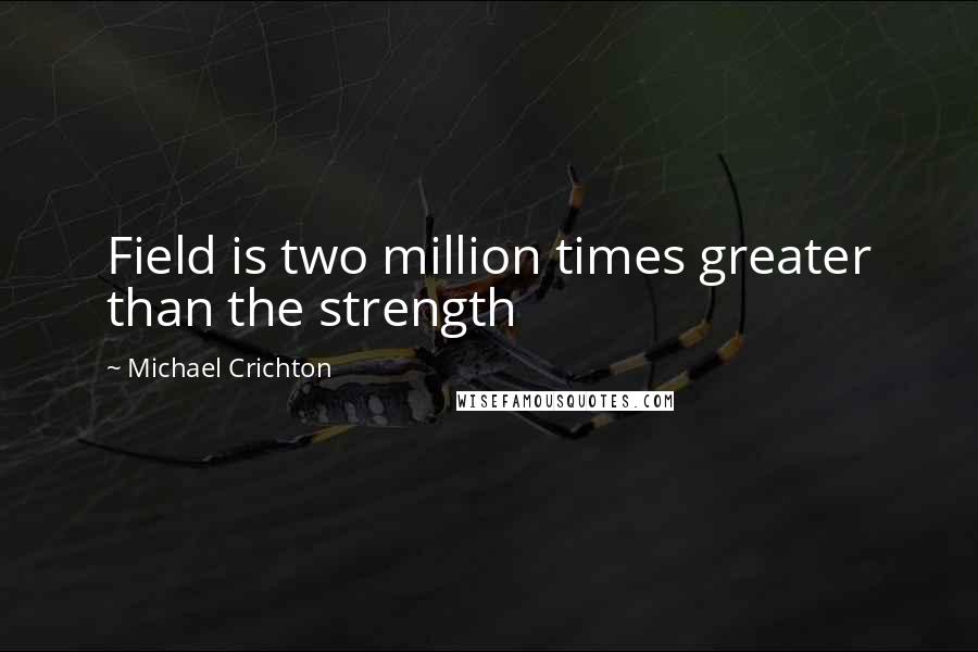 Michael Crichton Quotes: Field is two million times greater than the strength