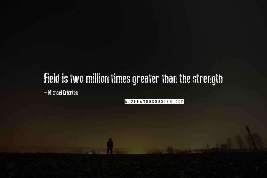 Michael Crichton Quotes: Field is two million times greater than the strength