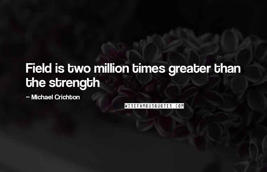 Michael Crichton Quotes: Field is two million times greater than the strength