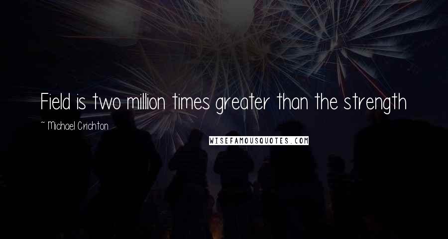 Michael Crichton Quotes: Field is two million times greater than the strength