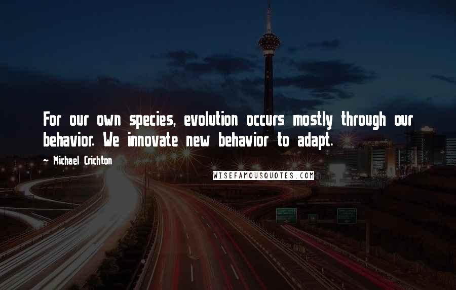 Michael Crichton Quotes: For our own species, evolution occurs mostly through our behavior. We innovate new behavior to adapt.