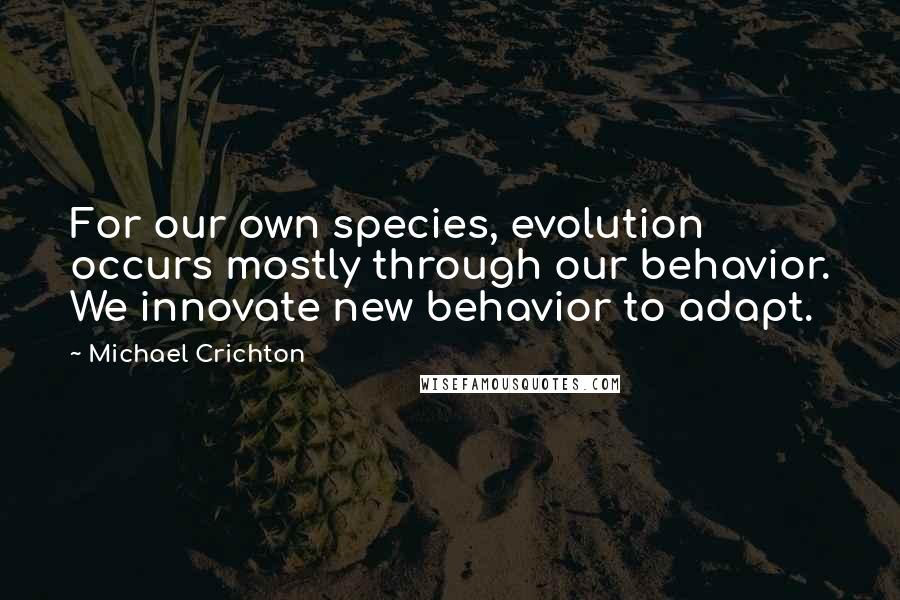 Michael Crichton Quotes: For our own species, evolution occurs mostly through our behavior. We innovate new behavior to adapt.