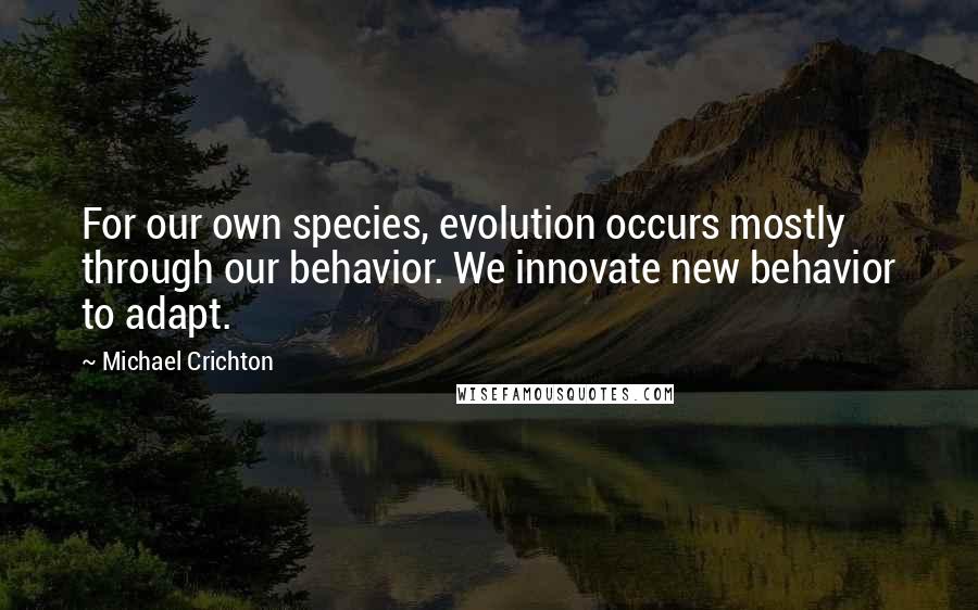 Michael Crichton Quotes: For our own species, evolution occurs mostly through our behavior. We innovate new behavior to adapt.