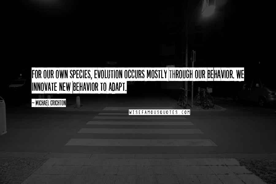 Michael Crichton Quotes: For our own species, evolution occurs mostly through our behavior. We innovate new behavior to adapt.