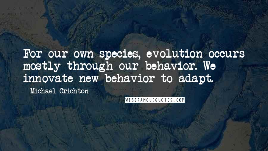 Michael Crichton Quotes: For our own species, evolution occurs mostly through our behavior. We innovate new behavior to adapt.