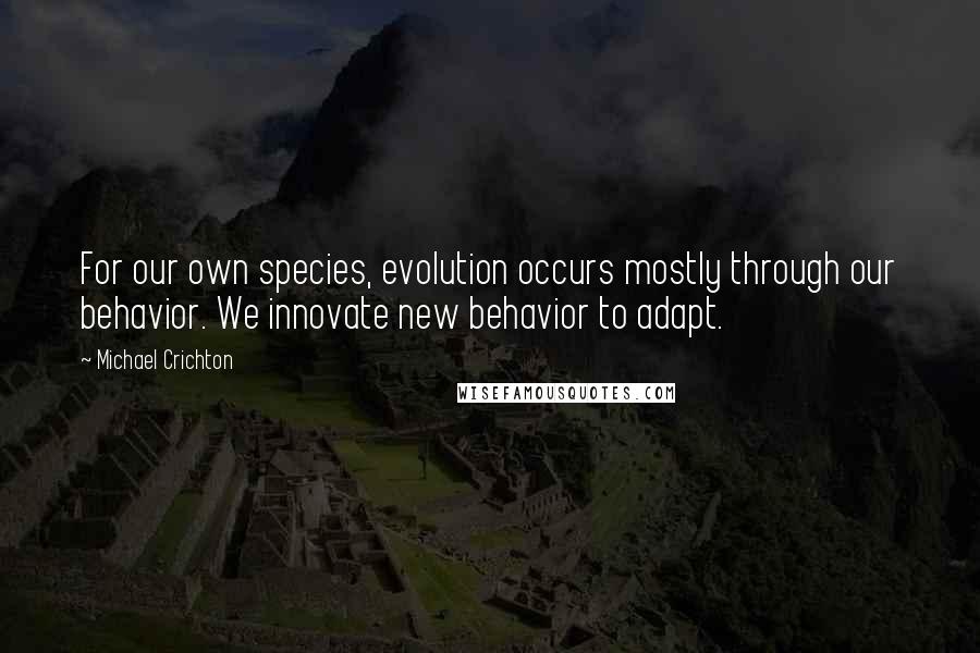 Michael Crichton Quotes: For our own species, evolution occurs mostly through our behavior. We innovate new behavior to adapt.