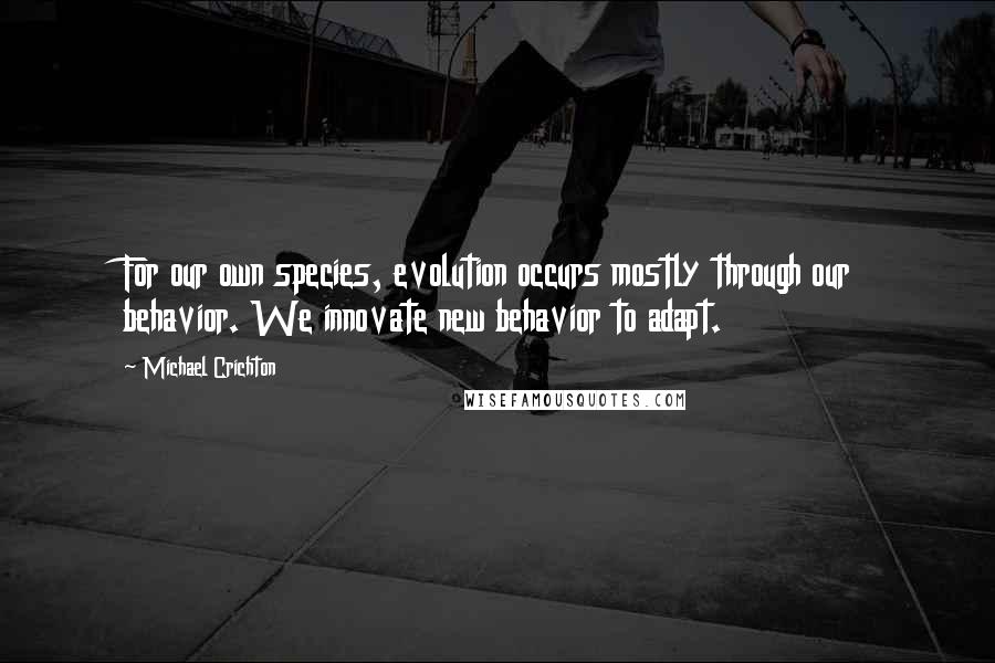 Michael Crichton Quotes: For our own species, evolution occurs mostly through our behavior. We innovate new behavior to adapt.