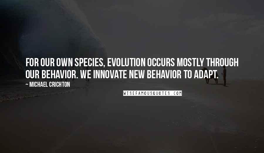 Michael Crichton Quotes: For our own species, evolution occurs mostly through our behavior. We innovate new behavior to adapt.