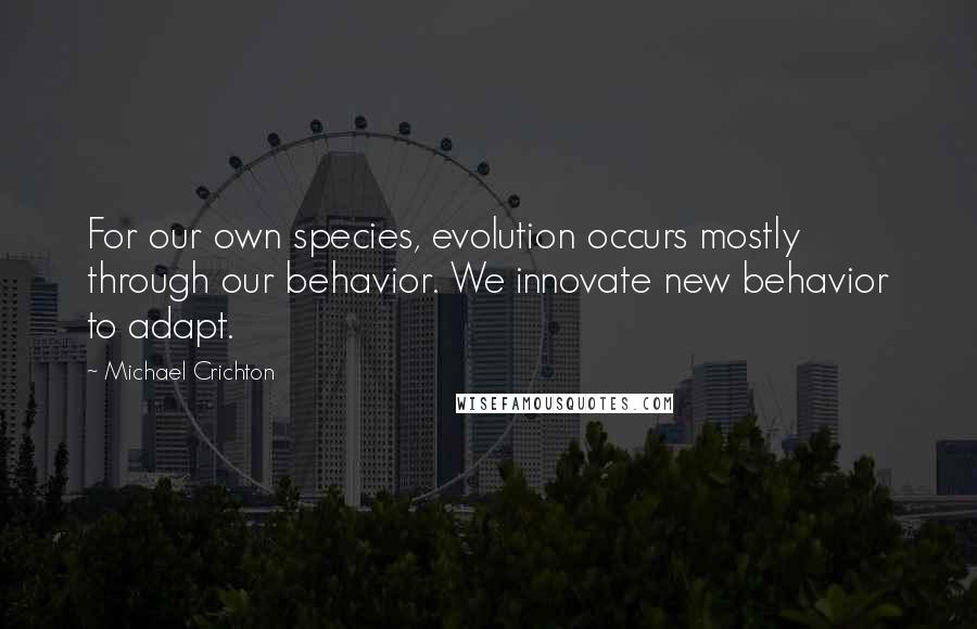 Michael Crichton Quotes: For our own species, evolution occurs mostly through our behavior. We innovate new behavior to adapt.