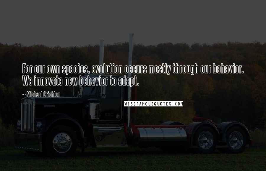 Michael Crichton Quotes: For our own species, evolution occurs mostly through our behavior. We innovate new behavior to adapt.